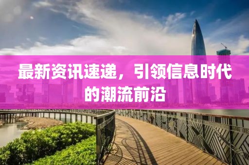 最新资讯速递，引领信息时代的潮流前沿