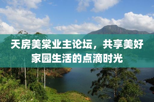 天房美棠业主论坛，共享美好家园生活的点滴时光