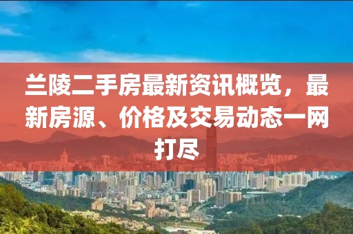 兰陵二手房最新资讯概览，最新房源、价格及交易动态一网打尽