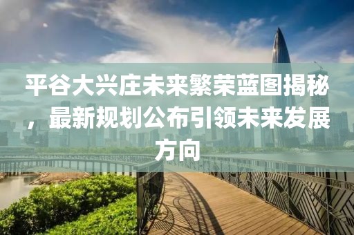平谷大兴庄未来繁荣蓝图揭秘，最新规划公布引领未来发展方向