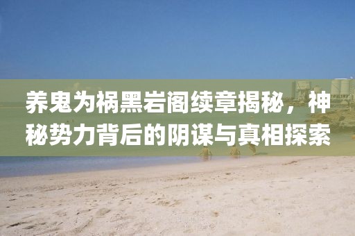 养鬼为祸黑岩阁续章揭秘，神秘势力背后的阴谋与真相探索