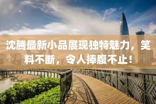 沈腾最新小品展现独特魅力，笑料不断，令人捧腹不止！