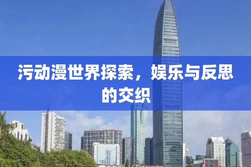 污动漫世界探索，娱乐与反思的交织