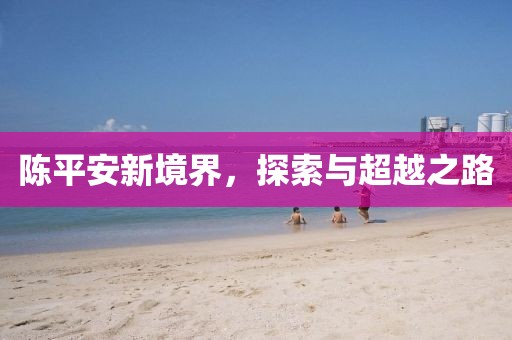 陈平安新境界，探索与超越之路