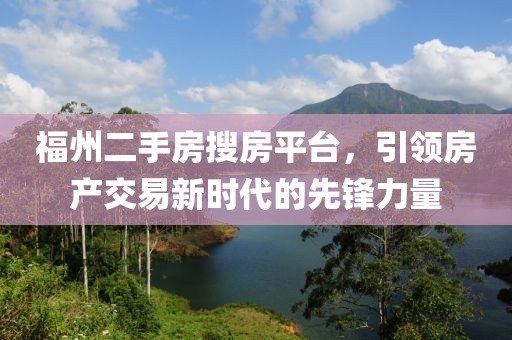 福州二手房搜房平台，引领房产交易新时代的先锋力量