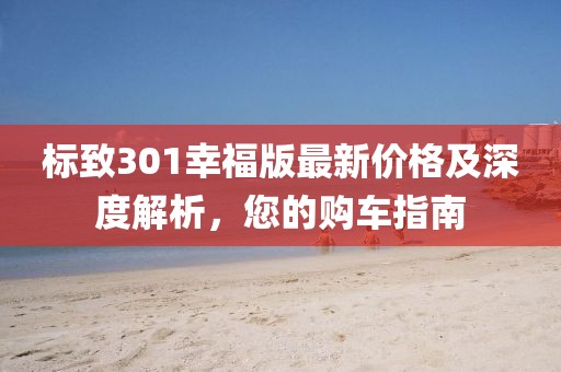 标致301幸福版最新价格及深度解析，您的购车指南