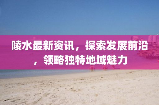 陵水最新资讯，探索发展前沿，领略独特地域魅力