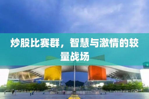 炒股比赛群，智慧与激情的较量战场