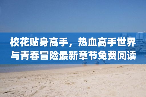 校花贴身高手，热血高手世界与青春冒险最新章节免费阅读