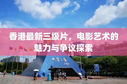 香港最新三级片，电影艺术的魅力与争议探索