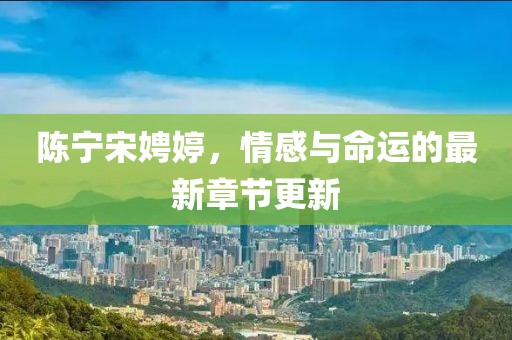 陈宁宋娉婷，情感与命运的最新章节更新