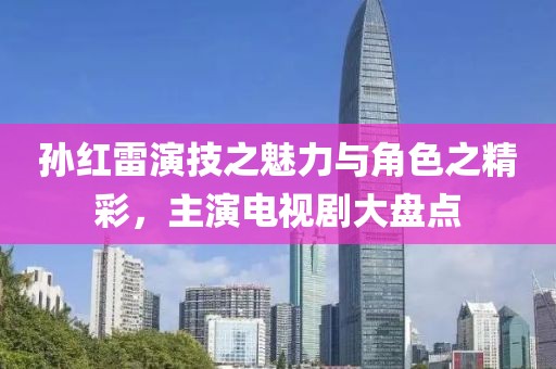 孙红雷演技之魅力与角色之精彩，主演电视剧大盘点