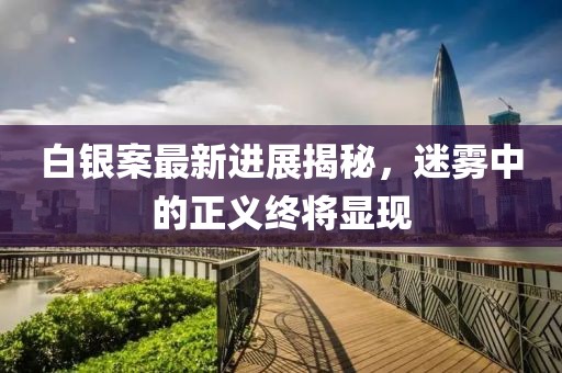白银案最新进展揭秘，迷雾中的正义终将显现