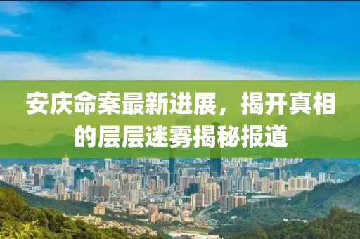 安庆命案最新进展，揭开真相的层层迷雾揭秘报道