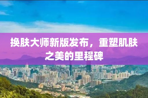 换肤大师新版发布，重塑肌肤之美的里程碑