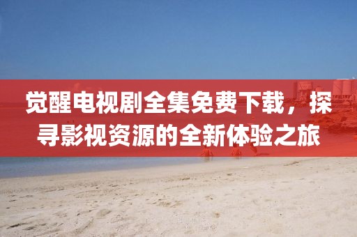 觉醒电视剧全集免费下载，探寻影视资源的全新体验之旅