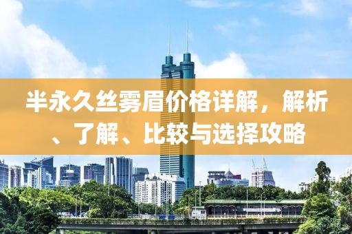 半永久丝雾眉价格详解，解析、了解、比较与选择攻略