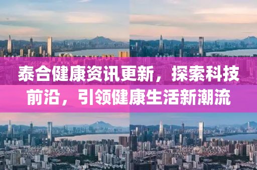 泰合健康资讯更新，探索科技前沿，引领健康生活新潮流