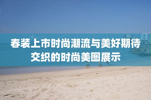 春装上市时尚潮流与美好期待交织的时尚美图展示
