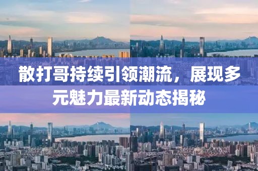 散打哥持续引领潮流，展现多元魅力最新动态揭秘