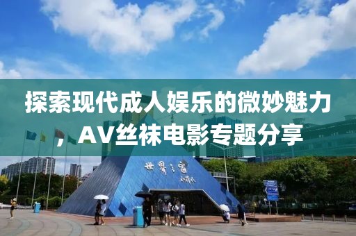 探索现代成人娱乐的微妙魅力，AV丝袜电影专题分享