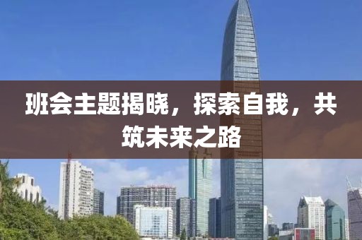 班会主题揭晓，探索自我，共筑未来之路