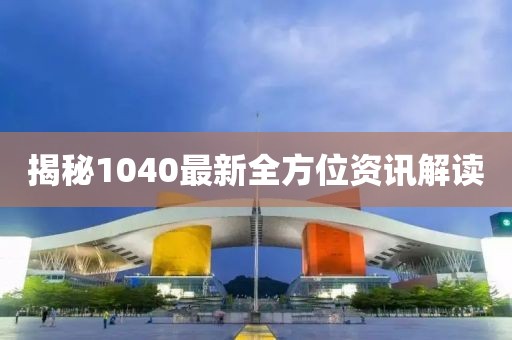 揭秘1040最新全方位资讯解读