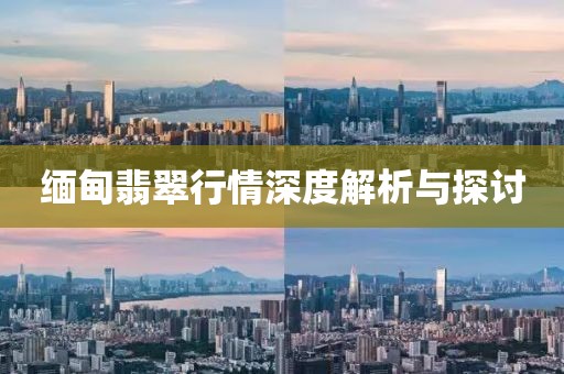 缅甸翡翠行情深度解析与探讨
