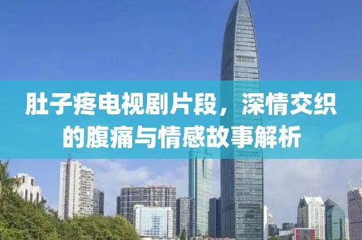 肚子疼电视剧片段，深情交织的腹痛与情感故事解析