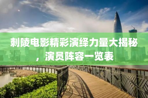 刺陵电影精彩演绎力量大揭秘，演员阵容一览表