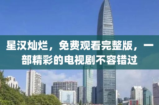 星汉灿烂，免费观看完整版，一部精彩的电视剧不容错过