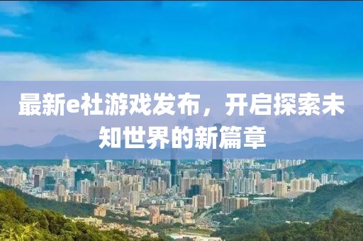 最新e社游戏发布，开启探索未知世界的新篇章