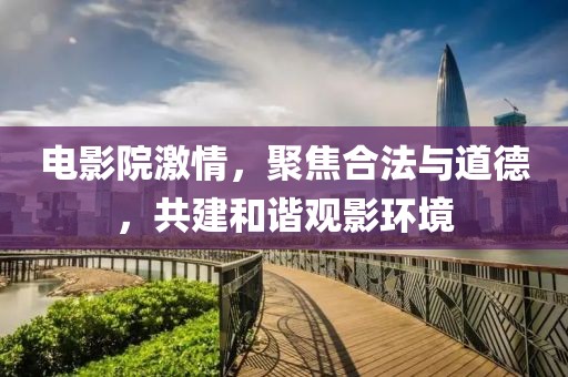 电影院激情，聚焦合法与道德，共建和谐观影环境