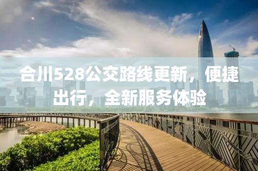 合川528公交路线更新，便捷出行，全新服务体验