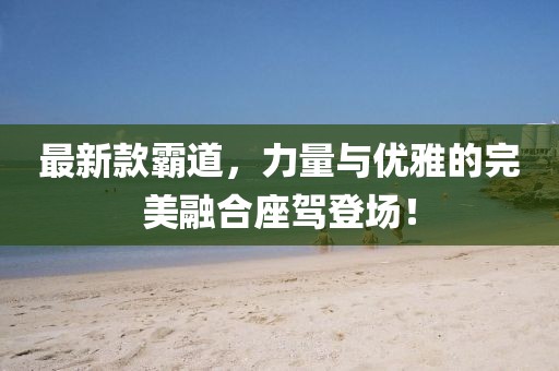 最新款霸道，力量与优雅的完美融合座驾登场！