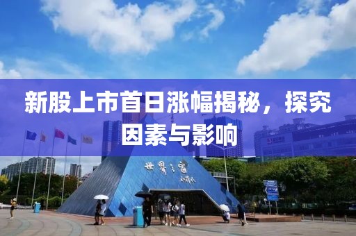新股上市首日涨幅揭秘，探究因素与影响