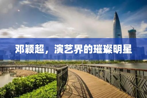 邓颖超，演艺界的璀璨明星