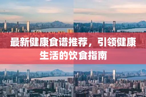 最新健康食谱推荐，引领健康生活的饮食指南