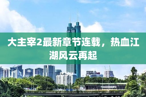 大主宰2最新章节连载，热血江湖风云再起