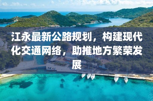 江永最新公路规划，构建现代化交通网络，助推地方繁荣发展