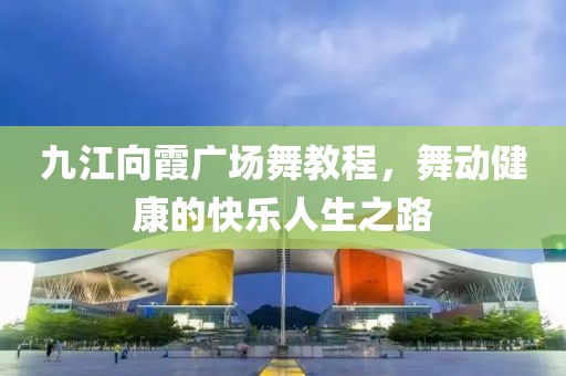 九江向霞广场舞教程，舞动健康的快乐人生之路