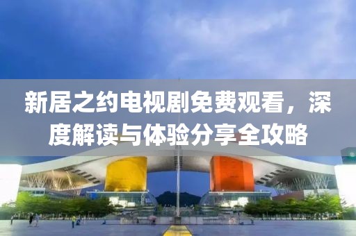 新居之约电视剧免费观看，深度解读与体验分享全攻略