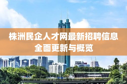 株洲民企人才网最新招聘信息全面更新与概览