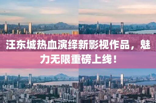 汪东城热血演绎新影视作品，魅力无限重磅上线！
