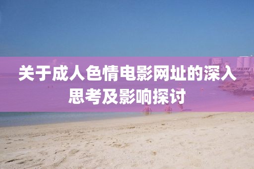关于成人色情电影网址的深入思考及影响探讨