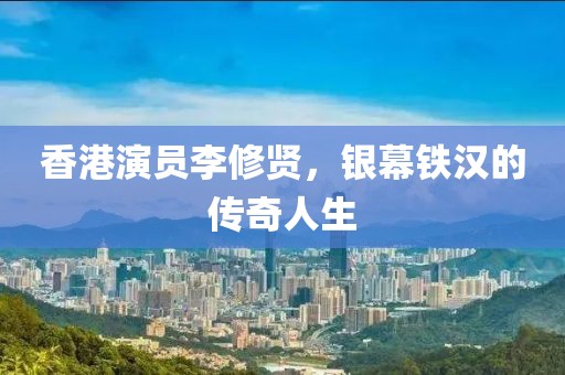 香港演员李修贤，银幕铁汉的传奇人生