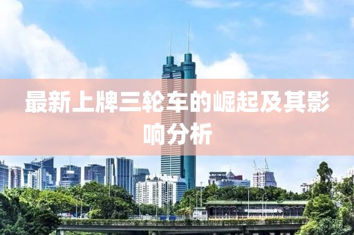 最新上牌三轮车的崛起及其影响分析