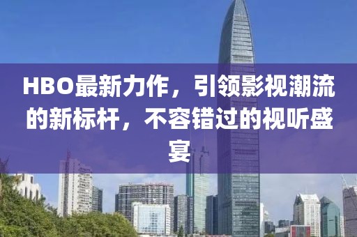 HBO最新力作，引领影视潮流的新标杆，不容错过的视听盛宴