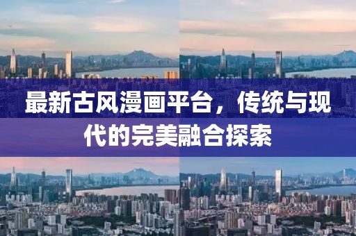 最新古风漫画平台，传统与现代的完美融合探索