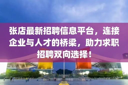 张店最新招聘信息平台，连接企业与人才的桥梁，助力求职招聘双向选择！